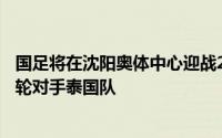 国足将在沈阳奥体中心迎战2026年世预赛亚洲区36强赛第5轮对手泰国队