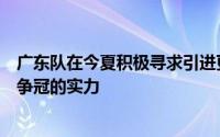 广东队在今夏积极寻求引进更强的外援以增强球队下个赛季争冠的实力