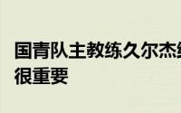 国青队主教练久尔杰维奇表示赢下第一场比赛很重要