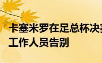 卡塞米罗在足总杯决赛赛后已经跟一些曼联的工作人员告别