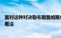 面对这种对决勒布朗詹姆斯也是分享了自己对于凯尔特人的看法