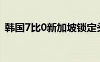 韩国7比0新加坡锁定头名晋级末轮将战国足