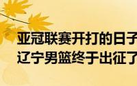 亚冠联赛开打的日子越来越近了CBA四冠王辽宁男篮终于出征了