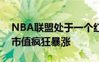 NBA联盟处于一个红利的时代现在各大球队市值疯狂暴涨