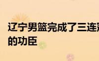 辽宁男篮完成了三连冠这位辽宁男篮夺冠背后的功臣