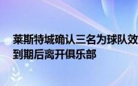 莱斯特城确认三名为球队效力多年的球员将于今年6月合同到期后离开俱乐部