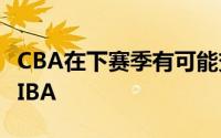 CBA在下赛季有可能变成40分钟赛制以对接FIBA