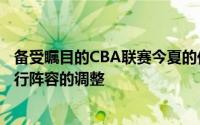 备受瞩目的CBA联赛今夏的休赛期很多球队都在抓住机会进行阵容的调整