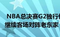  NBA总决赛G2独行侠客场挑战凯尔特人欧文继续客场对阵老东家