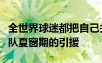 全世界球迷都把自己关注的目光放在了豪门球队夏窗期的引援