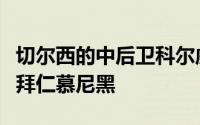 切尔西的中后卫科尔威尔愿意在今年夏天转投拜仁慕尼黑