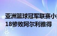 亚洲篮球冠军联赛小组赛辽宁男篮首战75比118惨败阿尔利雅得