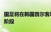 国足将在韩国首尔客场挑战2026年世预赛第2阶段