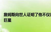 詹姆斯向世人证明了他不仅是一位伟大的球员更是一位超级巨星