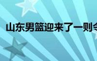 山东男篮迎来了一则令球迷欢欣鼓舞的喜讯