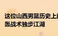 这位山西男篮历史上颇有声望的教练曾凭借跑轰战术独步江湖