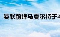 曼联前锋马夏尔将于本月底合同期满后离队