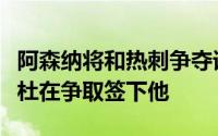 阿森纳将和热刺争夺诺丁汉森林后卫穆里略埃杜在争取签下他