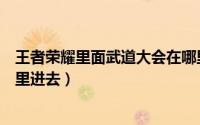 王者荣耀里面武道大会在哪里进去（王者荣耀武道大会从哪里进去）