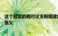 这个冠军的确对这支新组建的队伍接下来的发展更有建设性意义