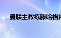 曼联主教练滕哈格将在下赛季继续留任