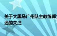 关于大黑马广州队主教练郭士强可能会辞任的消息引起了球迷的关注