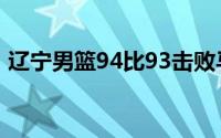 辽宁男篮94比93击败马来西亚代表队森美兰