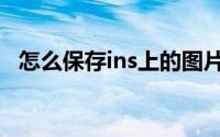 怎么保存ins上的图片（ins照片怎么保存）