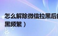 怎么解除微信拉黑后的好友（怎么解除微信拉黑频繁）