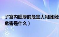 子宫内膜厚的危害大吗雌激素高是不是肝病（子宫内膜厚的危害是什么）