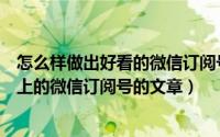 怎么样做出好看的微信订阅号文章（怎样使用秀米作出高大上的微信订阅号的文章）