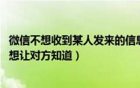 微信不想收到某人发来的信息（微信不想收到某人信息,但不想让对方知道）