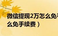 微信提现2万怎么免手续费（微信提现2万怎么免手续费）