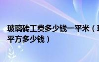 玻璃砖工费多少钱一平米（玻璃砖多少钱一平方—玻璃砖每平方多少钱）