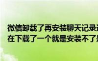 微信卸载了再安装聊天记录还有吗（我的微信被卸载后然后在下载了一个就是安装不了是什么原因呢）