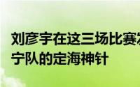 刘彦宇在这三场比赛发挥都非常亮眼成为了辽宁队的定海神针