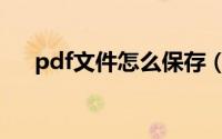 pdf文件怎么保存（如何保存pdf文件）