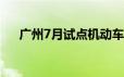 广州7月试点机动车行驶证电子化2024