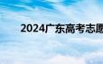 2024广东高考志愿什么时间开始填？