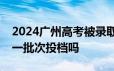 2024广州高考被录取后可以不去然后参加下一批次投档吗