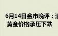 6月14日金市晚评：澳洲联储下周料按兵不动 黄金价格承压下跌