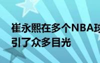 崔永熙在多个NBA球队的试训中表现出色吸引了众多目光