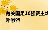 有关国足18强赛主场赛区征集的竞争必将格外激烈