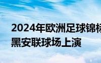 2024年欧洲足球锦标赛揭幕战将在德国慕尼黑安联球场上演