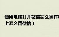 使用电脑打开微信怎么操作呢（微信可以在电脑上用吗电脑上怎么用微信）