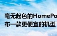 毫无起色的HomePod销量可能会迫使苹果发布一款更便宜的机型