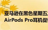 亚马逊在黑色星期五之前推出194美元的苹果AirPods Pro耳机促销