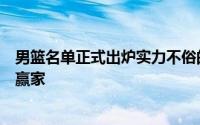 男篮名单正式出炉实力不俗的广东队有四将入选成为了最大赢家