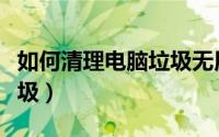 如何清理电脑垃圾无用文件（如何清理电脑垃圾）