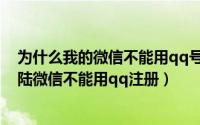 为什么我的微信不能用qq号注册（为什么微信不能用qq登陆微信不能用qq注册）